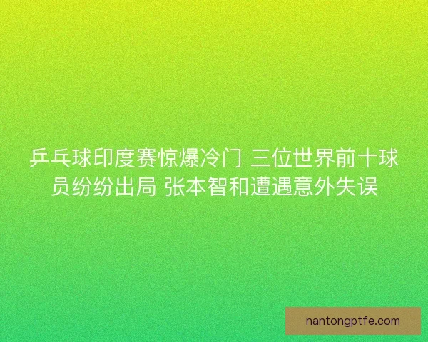 乒乓球印度赛惊爆冷门 三位世界前十球员纷纷出局 张本智和遭遇意外失误