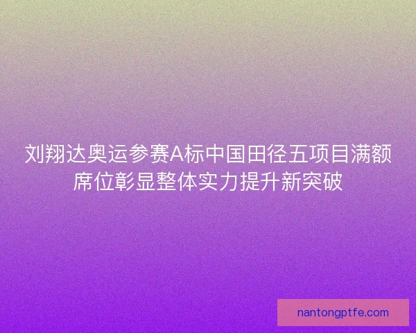 刘翔达奥运参赛A标中国田径五项目满额席位彰显整体实力提升新突破